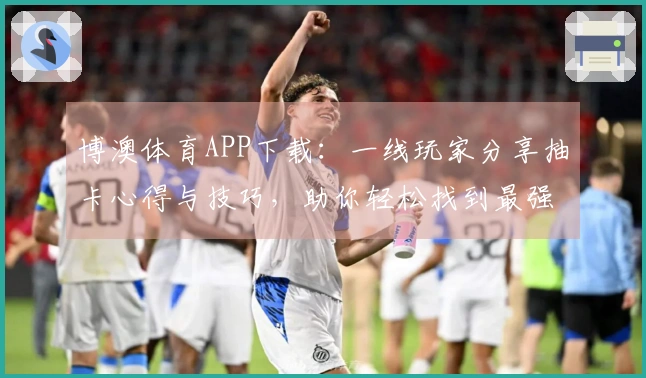 博澳体育APP下载：一线玩家分享抽卡心得与技巧，助你轻松找到最强角色