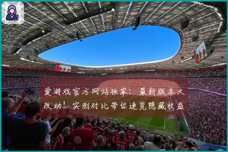爱游戏官方网站独家：最新版本大改动！实测对比带你速览隐藏收益与坑点