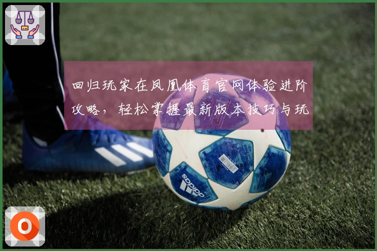 回归玩家在凤凰体育官网体验进阶攻略，轻松掌握最新版本技巧与玩法提升