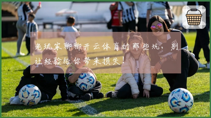 老玩家聊聊开云体育的那些坑，别让经验给你带来损失！