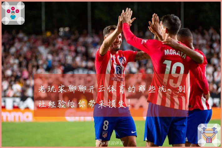 老玩家聊聊开云体育的那些坑，别让经验给你带来损失！