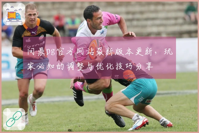 问鼎pg官方网站最新版本更新，玩家必知的调整与优化技巧分享