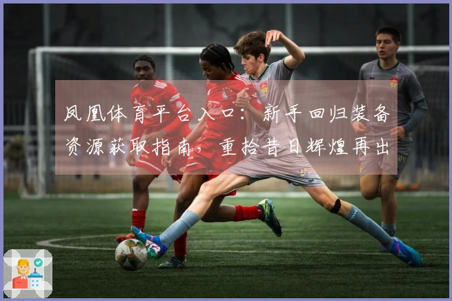 凤凰体育平台入口：新手回归装备资源获取指南，重拾昔日辉煌再出发