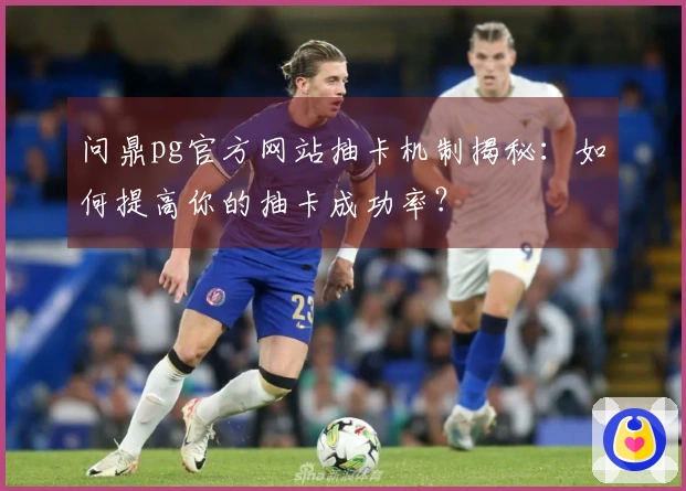 问鼎pg官方网站抽卡机制揭秘：如何提高你的抽卡成功率？