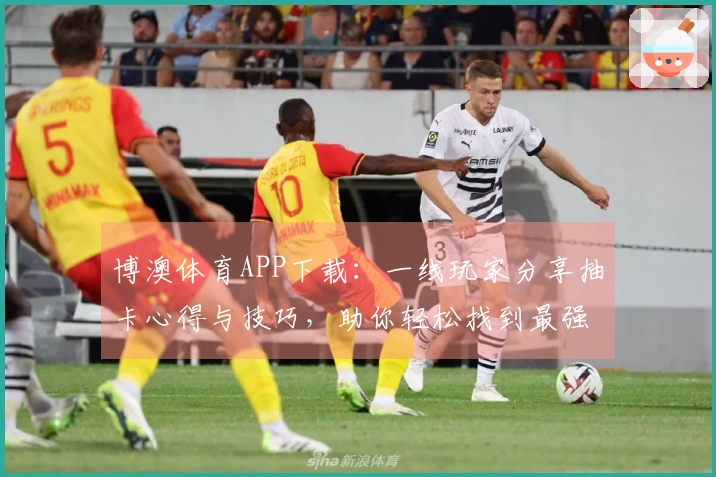 博澳体育APP下载：一线玩家分享抽卡心得与技巧，助你轻松找到最强角色